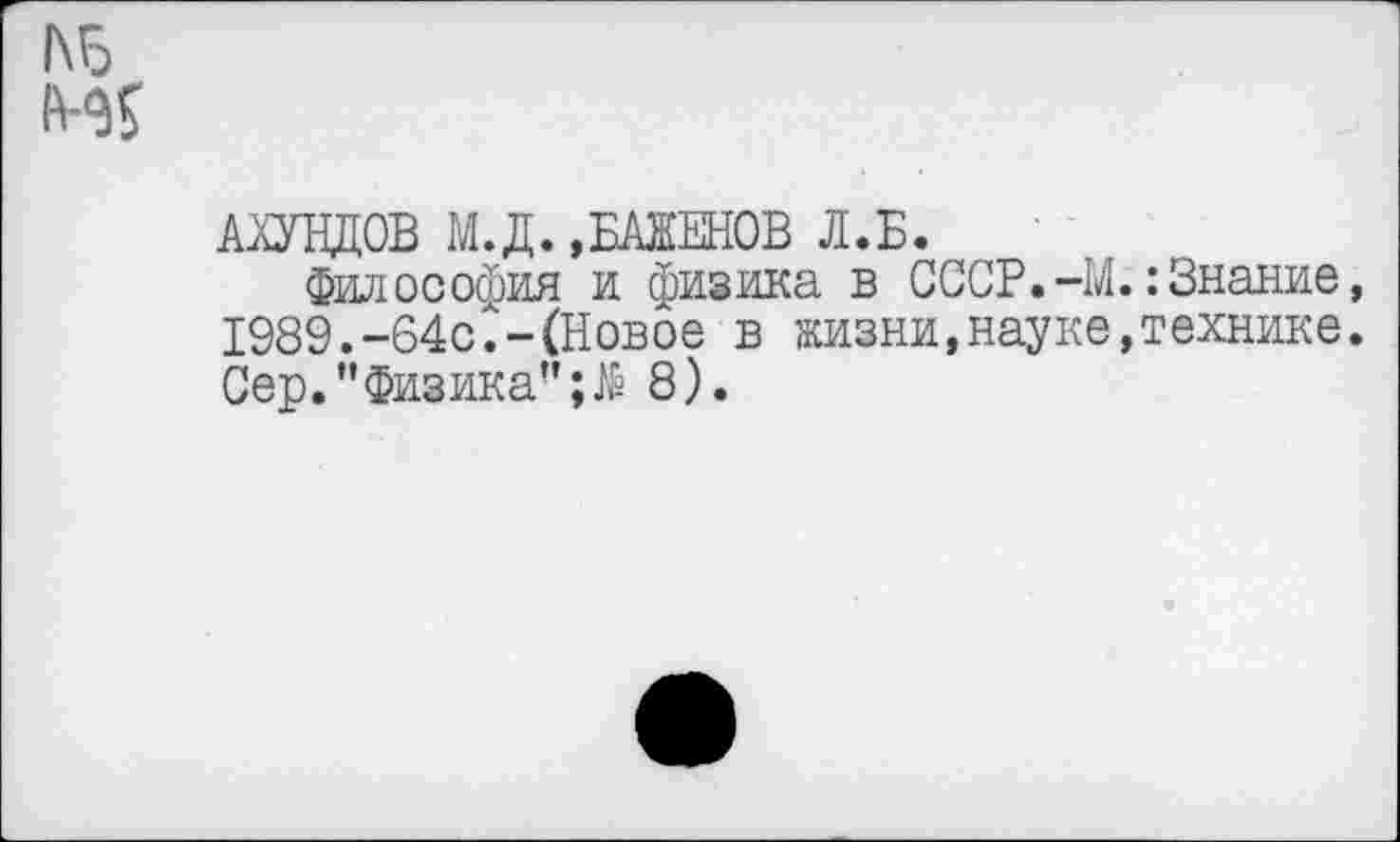 ﻿АЩЦОВ М.Д. »БАЖЕНОВ Л.Б.
Философия и физика в СССР.-М.:Знание, 1989.-64с.-(Новое в жизни,науке,технике. Сер." Физика” 8).